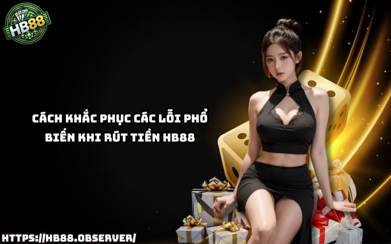 Gặp lỗi khi rút tiền HB88? Xem ngay hướng dẫn khắc phục nhanh gọn và hiệu quả nhất